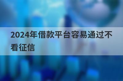 2024年借款平台容易通过不看征信（黑户借3000不看征信秒下款）