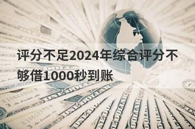 评分不足2024年综合评分不够借1000秒到账，整理5个必下款口子