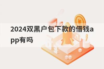 2024双黑户包下款的借钱app有吗？这几个双黑户的app比较容易