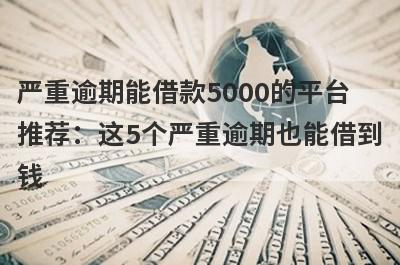 严重逾期能借款5000的平台
推荐：这5个严重逾期也能借到
钱

