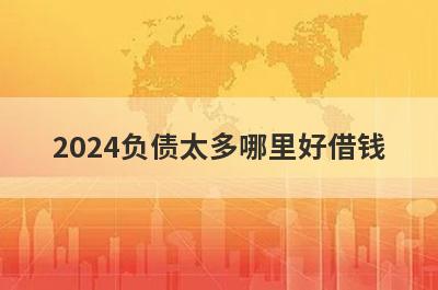 2024负债太多哪里好借钱