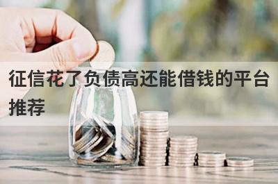 征信花了负债高还能借钱的平台推荐，不知道征信花了负债高还能借钱的平台有哪些的速来看！
