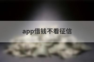 app借钱不看征信 盘点5个借款不查征信的网贷