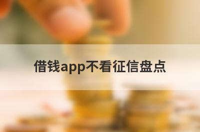 借钱app不看征信盘点，多个贷款平台一同解析，快速到账