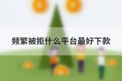 频繁被拒什么平台最好下款