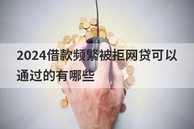2024借款频繁被拒网贷可以
通过的有哪些
