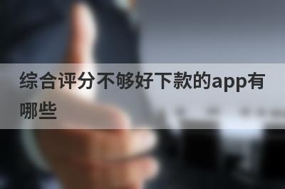 综合评分不够好下款的app有哪些？精选综合评估不达标审核必过的贷款app