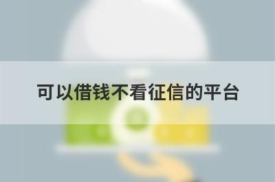可以借钱不看征信的平台（正规不看征信的贷款平台）