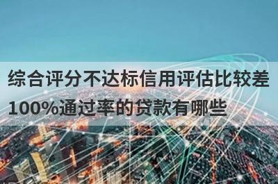 综合评分不达标信用评估比较差100%通过率的贷款有哪些？这5个贷款容易通过