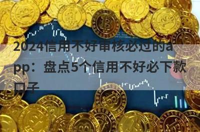2024信用不好审核必过的app：盘点5个信用不好必下款口子