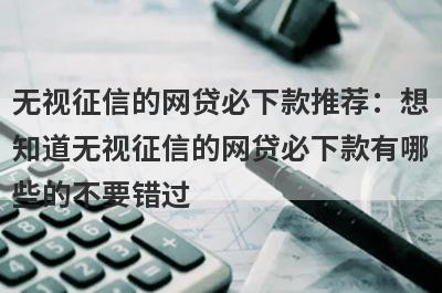 无视征信的网贷必下款推荐：想知道无视征信的网贷必下款有哪些的不要错过！
