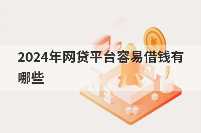 2024年网贷平台容易借钱有
哪些
