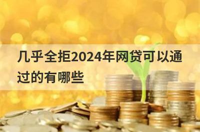 几乎全拒2024年网贷可以通过的有哪些？试试几乎全拒不用审核就下款口子