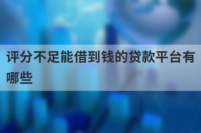评分不足能借到钱的贷款平台有哪些？这几个当天能到账