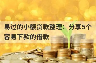 易过的小额贷款整理：分享5个容易下款的借款