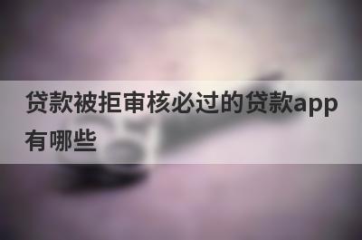 贷款被拒审核必过的贷款app
有哪些
