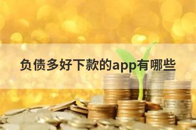 负债多好下款的app有哪些？精选无视负债审核必过的贷款app