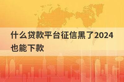 什么贷款平台征信黑了2024也能下款？盘点几个征信黑了能借的口子