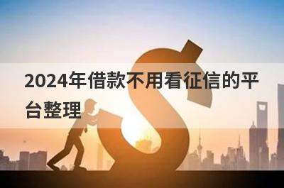 2024年借款不用看征信的平台整理，试试这5个放款不看征信的网贷