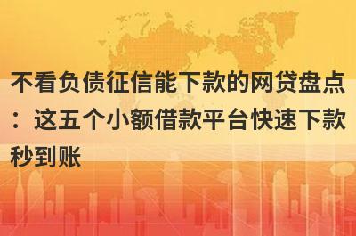 不看负债征信能下款的网贷盘点
：这五个小额借款平台快速下款
秒到账
