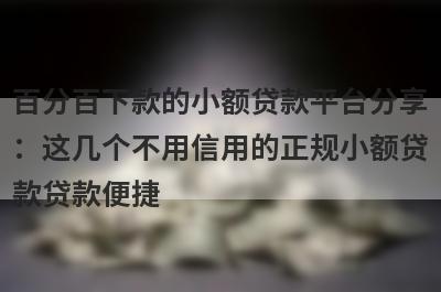 百分百下款的小额贷款平台分享：这几个不用信用的正规小额贷款贷款便捷，秒到账！