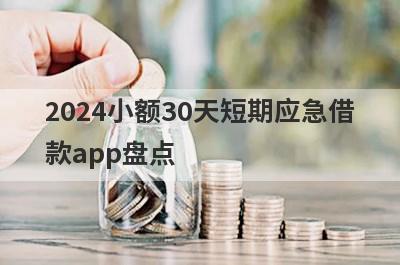 2024小额30天短期应急借款app盘点，多个贷款平台一同解析