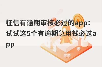 征信有逾期审核必过的app：试试这5个有逾期急用钱必过app