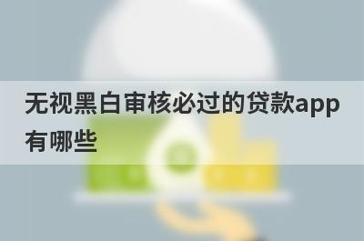 无视黑白审核必过的贷款app有哪些？这5个黑户和白户审核必过