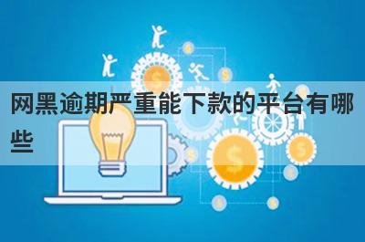 网黑逾期严重能下款的平台有哪些？独家盘点5个网黑借款3000马上到账的口子