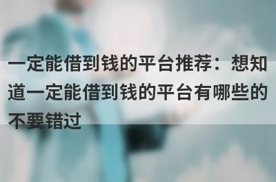 一定能借到钱的平台推荐：想知道一定能借到钱的平台有哪些的不要错过！