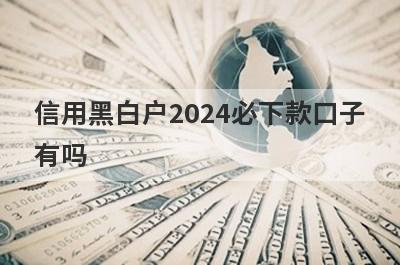 信用黑白户2024必下款口子有吗？这几个信誉比较差也好下款