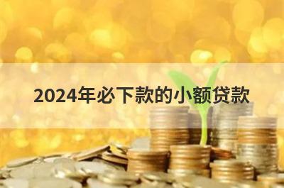 2024年必下款的小额贷款，这几个小额借款口子，轻松借到急需资金！