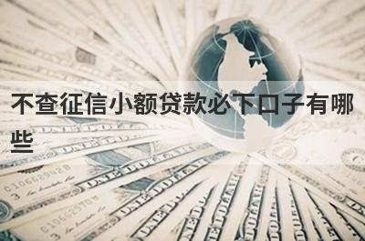 不查征信小额贷款必下口子有哪些？这些平台可以试试，好下款