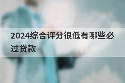 2024综合评分很低有哪些必过贷款？这5个贷款app综合评估分不足秒到账