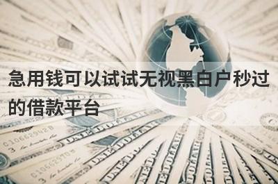 急用钱可以试试无视黑白户秒过的借款平台，放款快速！
