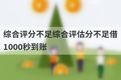 综合评分不足综合评估分不足借1000秒到账，整理5个必下款口子