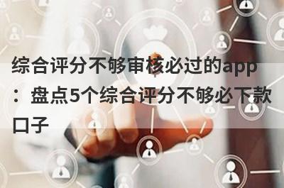综合评分不够审核必过的app：盘点5个综合评分不够必下款口子