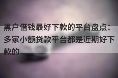 黑户借钱最好下款的平台盘点：多家小额贷款平台都是近期好下款的