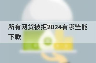 所有网贷被拒2024有哪些能下款？精选整理几个所有网贷被拒也能下款的平台