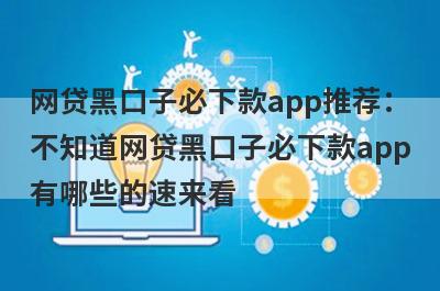 网贷黑口子必下款app推荐：不知道网贷黑口子必下款app有哪些的速来看！