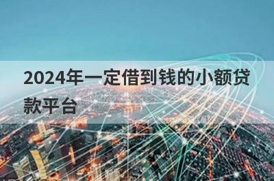 2024年一定借到钱的小额贷款平台，多家小额贷款平台全面解析，更好下款！