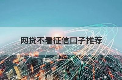 网贷不看征信口子推荐，想知道网贷不看征信口子有哪些的不要错过！