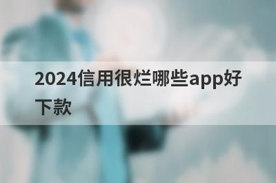 2024信用很烂哪些app好下款？试试这5极速借钱秒到账的平台