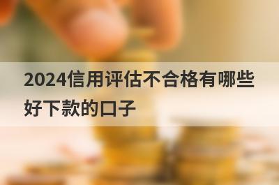 2024信用评估不合格有哪些
好下款的口子
