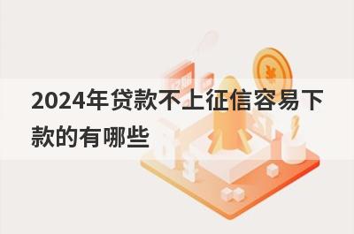 2024年贷款不上征信容易下款的有哪些？容易贷款的app门槛低