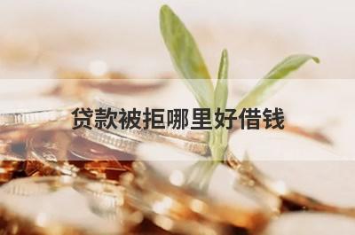 贷款被拒哪里好借钱？盘点几个每个平台都被拒容易下款的平台