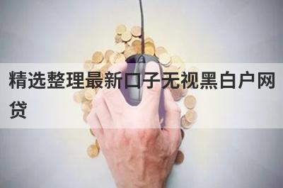 精选整理最新口子无视黑白户网贷 这5个平台轻松借款