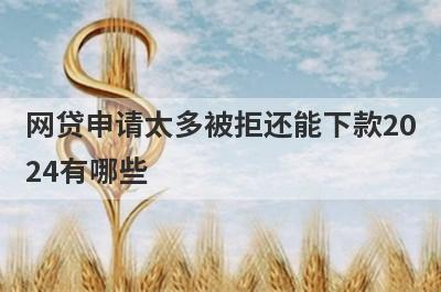 网贷申请太多被拒还能下款2024有哪些？征信不好也能下款的网贷