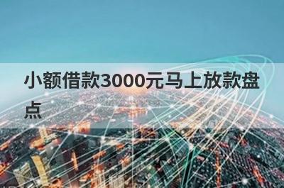 小额借款3000元马上放款盘点，多个贷款平台一同解析，轻松借款！