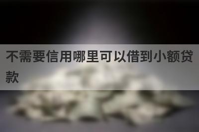 不需要信用哪里可以借到小额贷款？精选5个不需要信用能借钱的平台